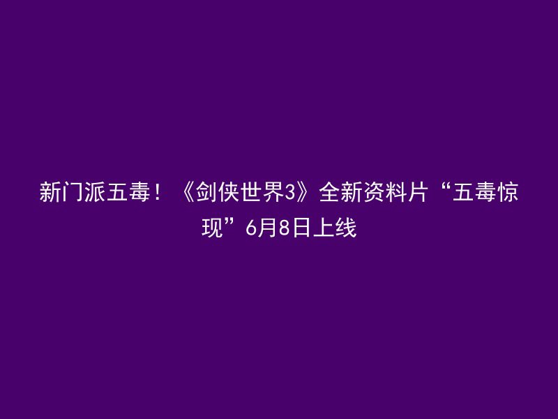 新门派五毒！《剑侠世界3》全新资料片“五毒惊现”6月8日上线