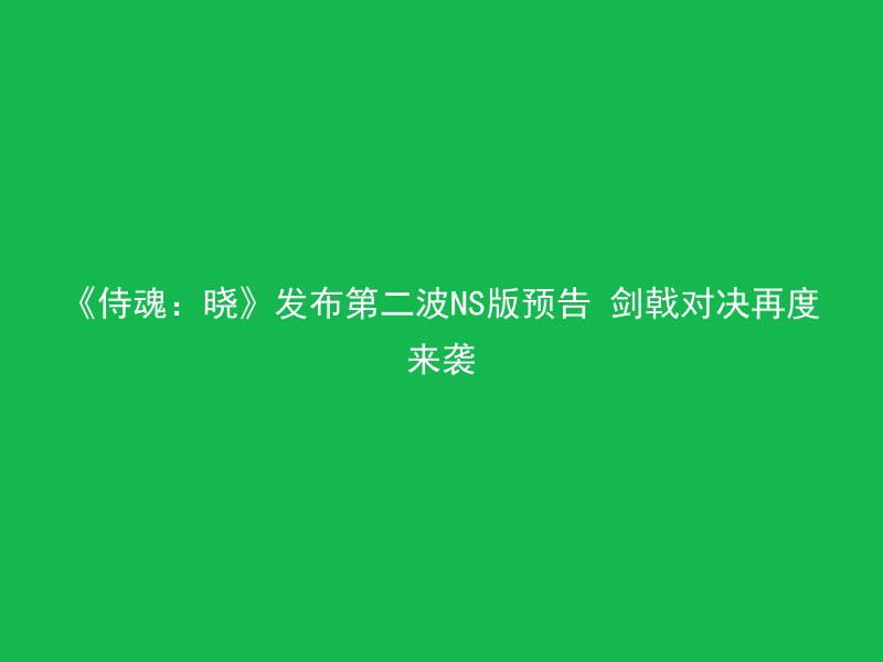 《侍魂：晓》发布第二波NS版预告 剑戟对决再度来袭