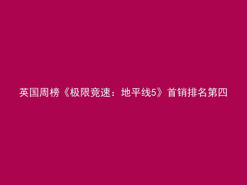 英国周榜《极限竞速：地平线5》首销排名第四