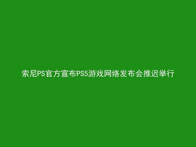 索尼PS官方宣布PS5游戏网络发布会推迟举行