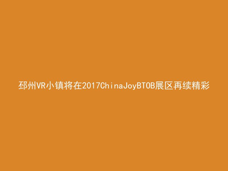 邳州VR小镇将在2017ChinaJoyBTOB展区再续精彩