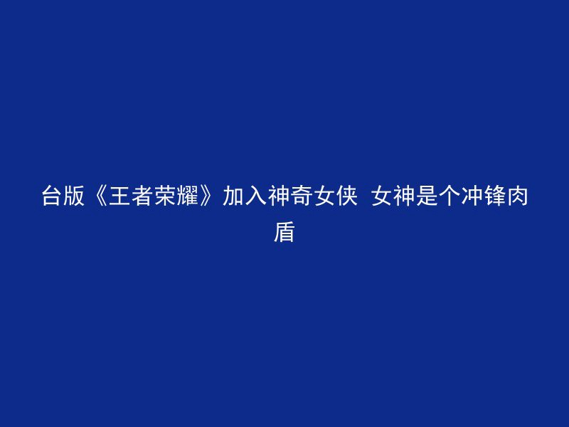 台版《王者荣耀》加入神奇女侠 女神是个冲锋肉盾