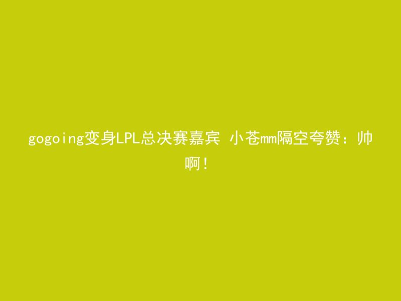 gogoing变身LPL总决赛嘉宾 小苍mm隔空夸赞：帅啊！