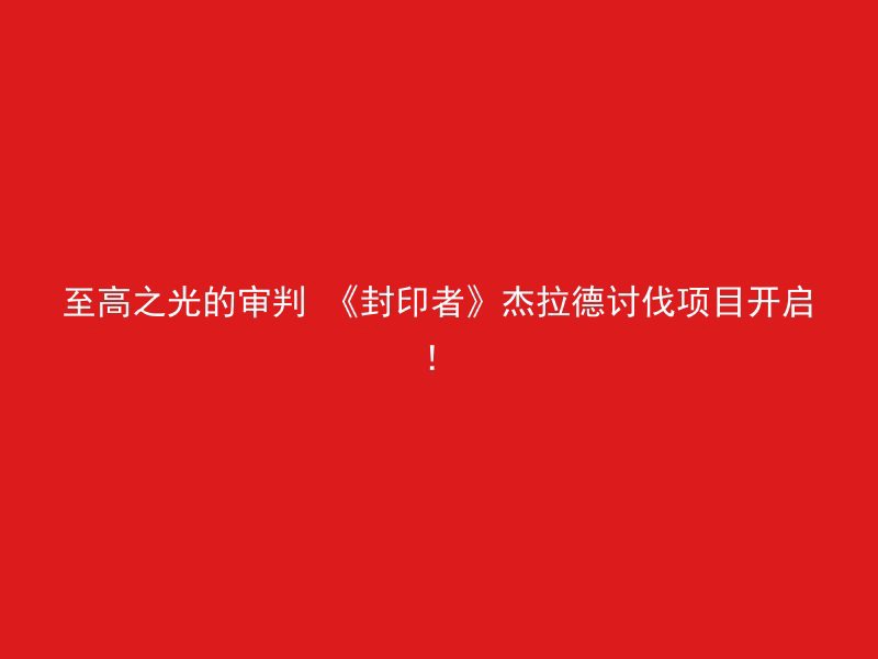 至高之光的审判 《封印者》杰拉德讨伐项目开启！