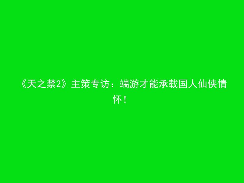 《天之禁2》主策专访：端游才能承载国人仙侠情怀！