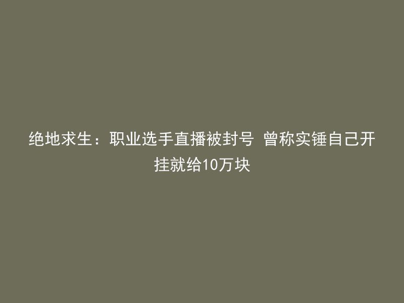 绝地求生：职业选手直播被封号 曾称实锤自己开挂就给10万块