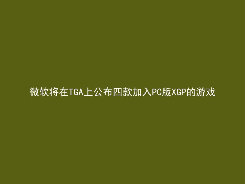 微软将在TGA上公布四款加入PC版XGP的游戏