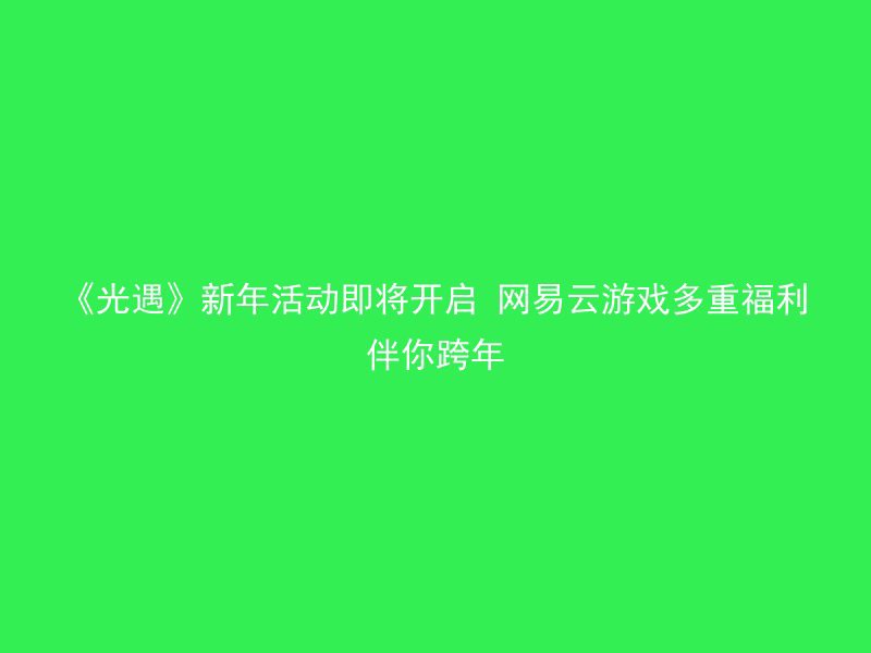 《光遇》新年活动即将开启 网易云游戏多重福利伴你跨年