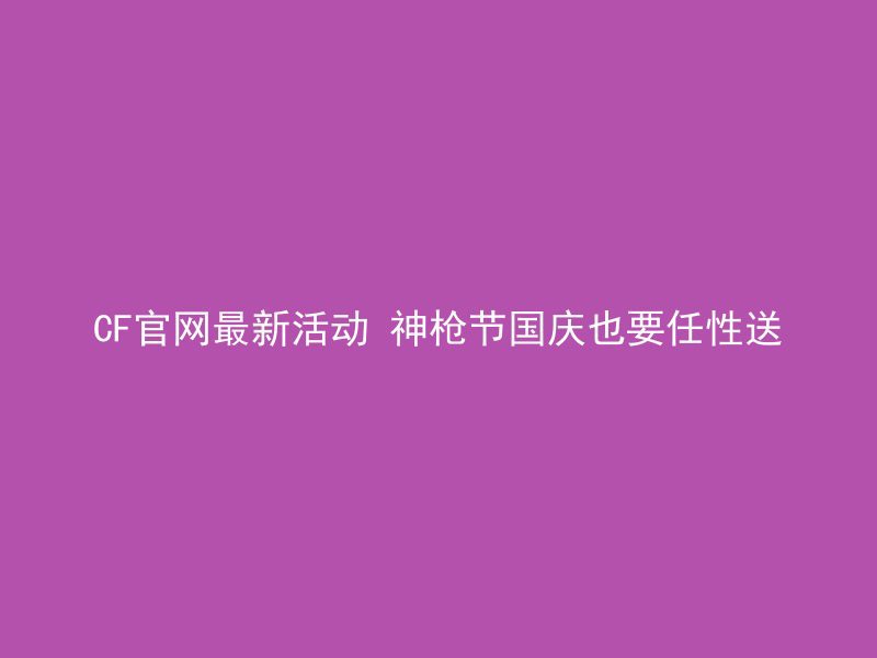 CF官网最新活动 神枪节国庆也要任性送