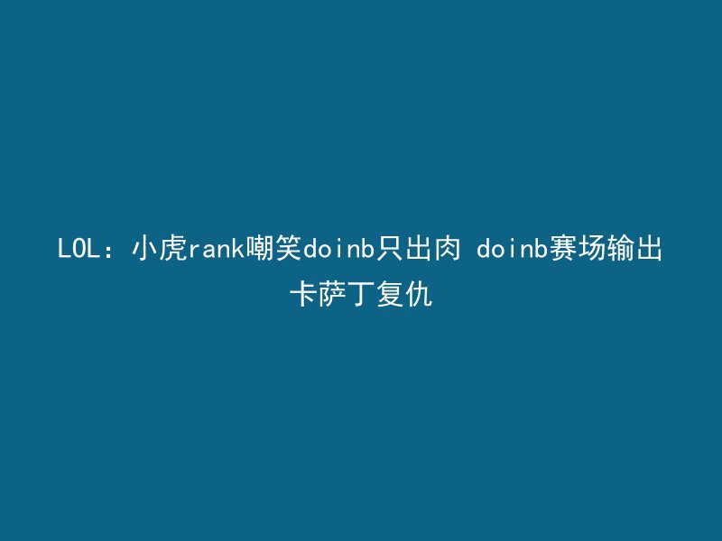 LOL：小虎rank嘲笑doinb只出肉 doinb赛场输出卡萨丁复仇