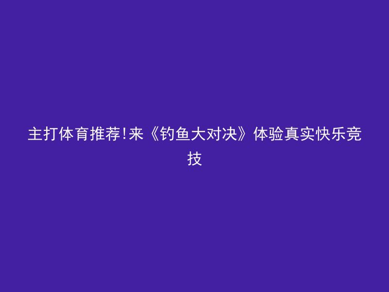 主打体育推荐!来《钓鱼大对决》体验真实快乐竞技