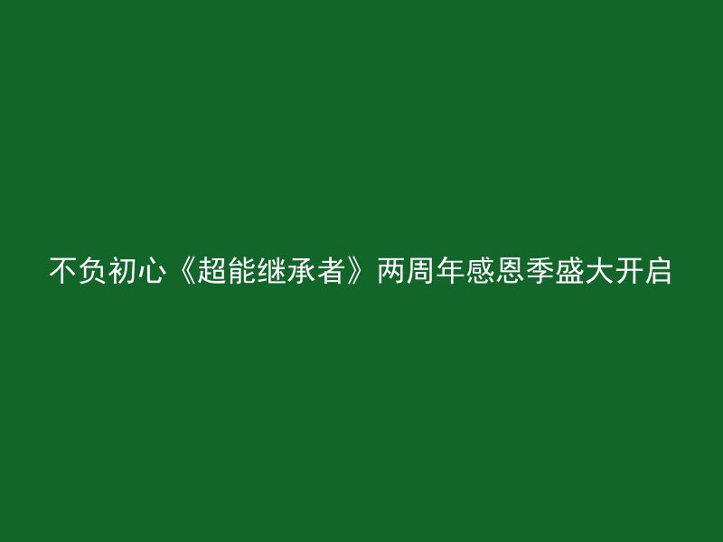 不负初心《超能继承者》两周年感恩季盛大开启