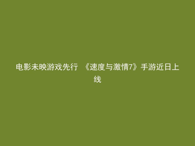 电影未映游戏先行 《速度与激情7》手游近日上线