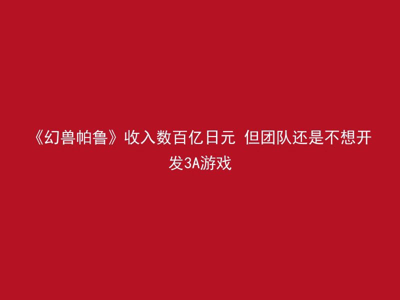 《幻兽帕鲁》收入数百亿日元 但团队还是不想开发3A游戏