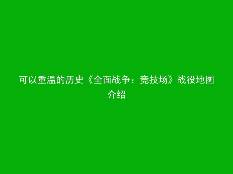 可以重温的历史《全面战争：竞技场》战役地图介绍