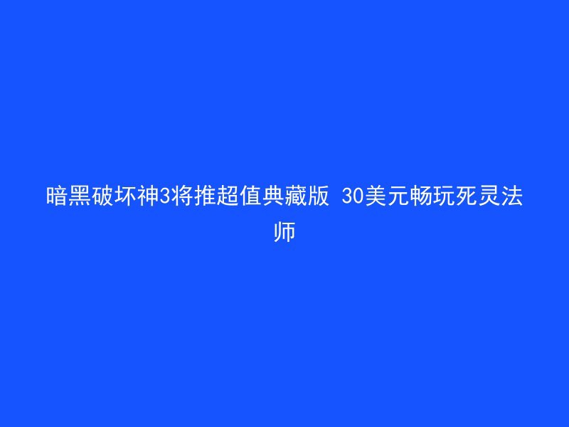 暗黑破坏神3将推超值典藏版 30美元畅玩死灵法师