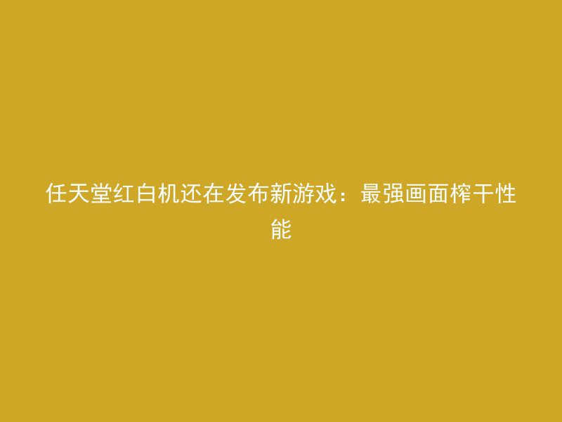 任天堂红白机还在发布新游戏：最强画面榨干性能