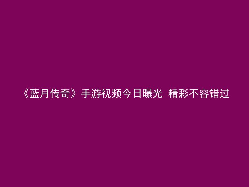 《蓝月传奇》手游视频今日曝光 精彩不容错过