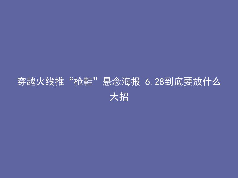 穿越火线推“枪鞋”悬念海报 6.28到底要放什么大招