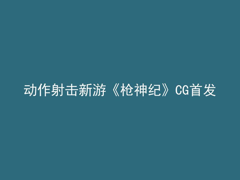 动作射击新游《枪神纪》CG首发