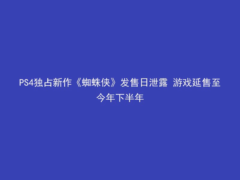 PS4独占新作《蜘蛛侠》发售日泄露 游戏延售至今年下半年