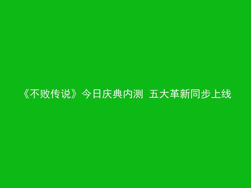 《不败传说》今日庆典内测 五大革新同步上线