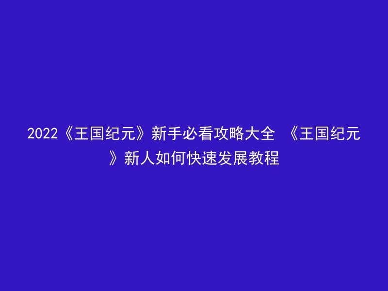 2022《王国纪元》新手必看攻略大全 《王国纪元》新人如何快速发展教程