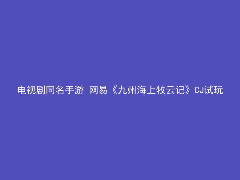 电视剧同名手游 网易《九州海上牧云记》CJ试玩