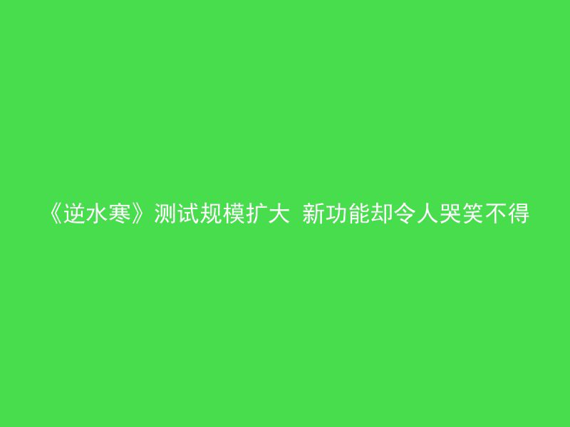 《逆水寒》测试规模扩大 新功能却令人哭笑不得