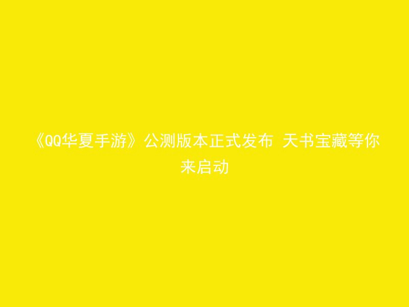 《QQ华夏手游》公测版本正式发布 天书宝藏等你来启动