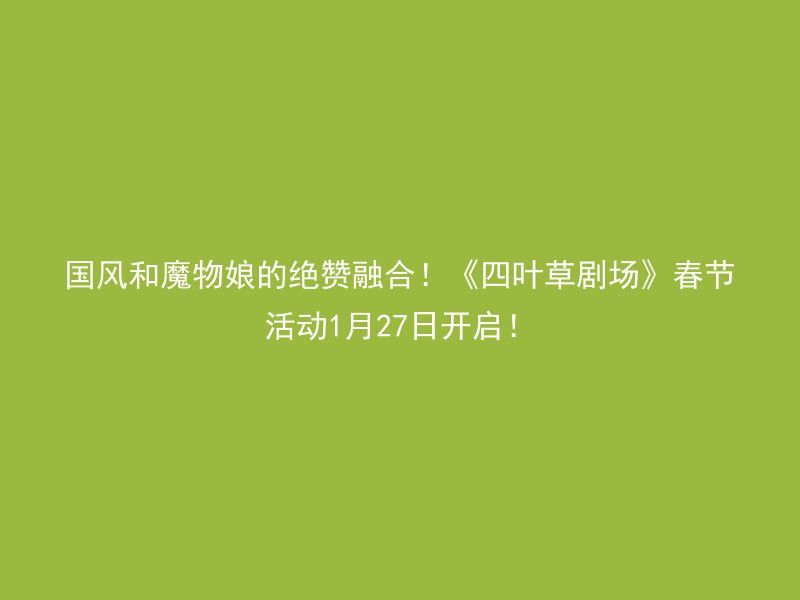 国风和魔物娘的绝赞融合！《四叶草剧场》春节活动1月27日开启！