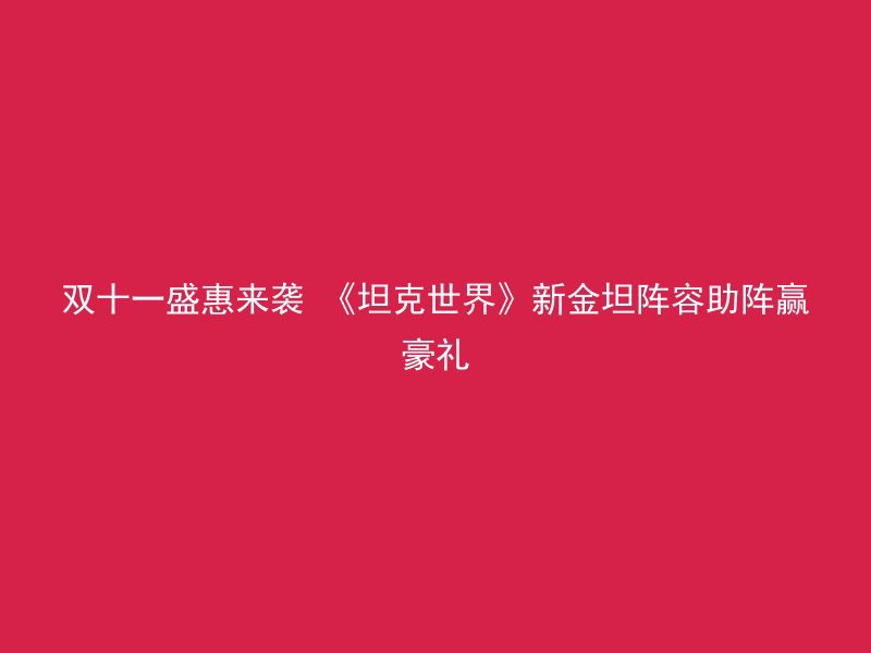 双十一盛惠来袭 《坦克世界》新金坦阵容助阵赢豪礼