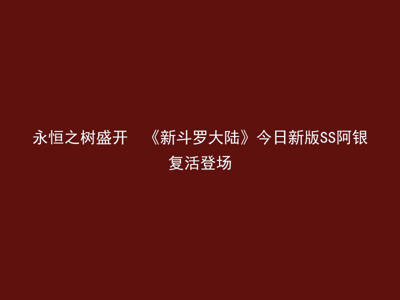 永恒之树盛开  《新斗罗大陆》今日新版SS阿银复活登场