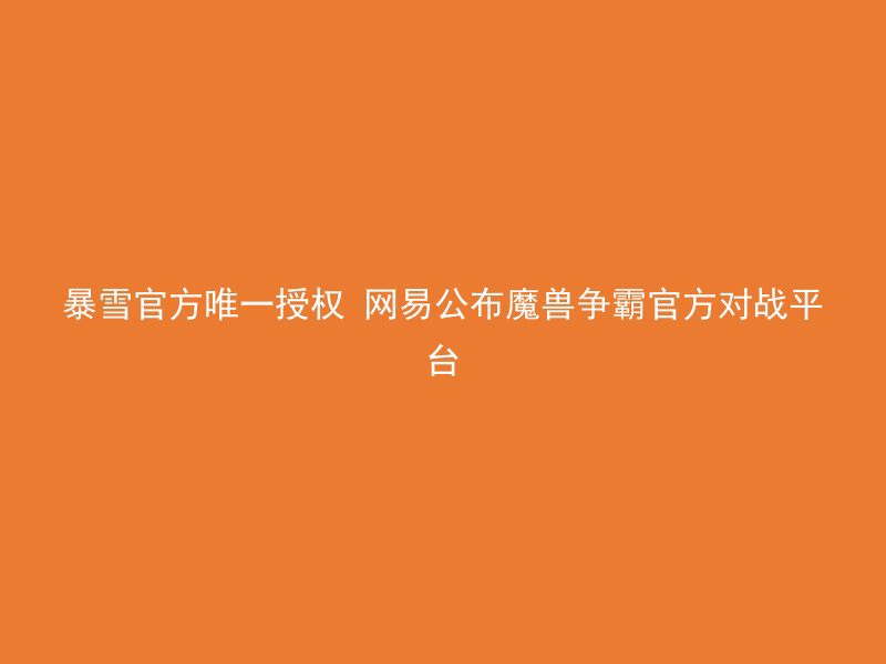 暴雪官方唯一授权 网易公布魔兽争霸官方对战平台