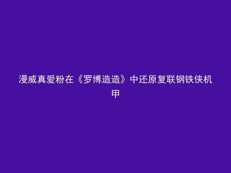 漫威真爱粉在《罗博造造》中还原复联钢铁侠机甲