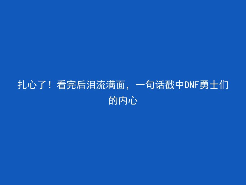 扎心了！看完后泪流满面，一句话戳中DNF勇士们的内心