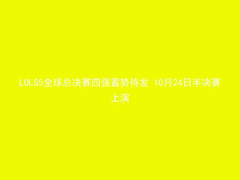 LOLS5全球总决赛四强蓄势待发 10月24日半决赛上演