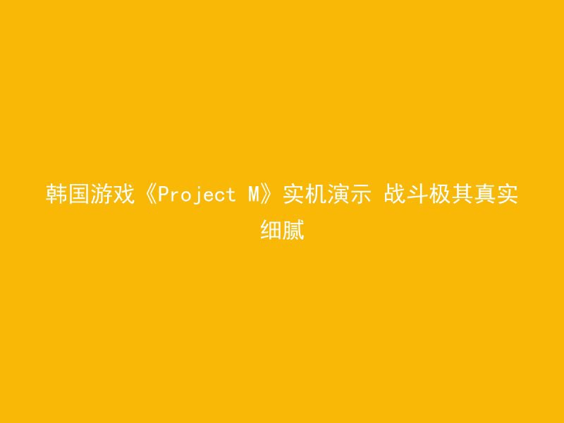 韩国游戏《Project M》实机演示 战斗极其真实细腻