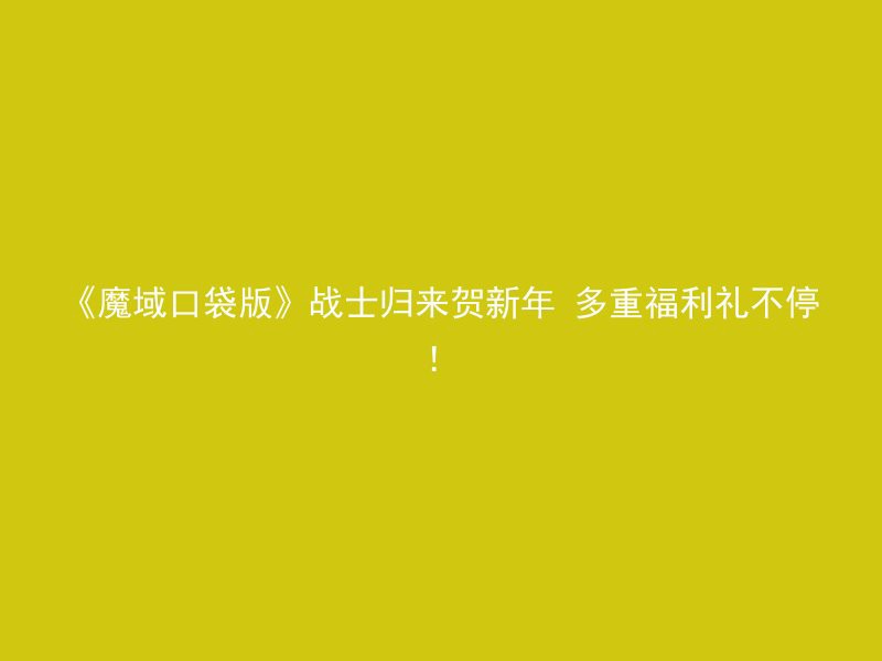 《魔域口袋版》战士归来贺新年 多重福利礼不停！