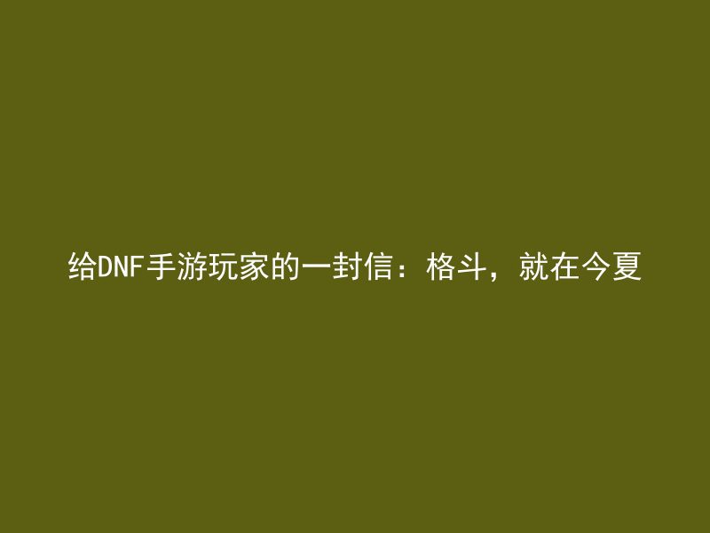 给DNF手游玩家的一封信：格斗，就在今夏