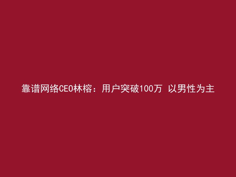 靠谱网络CEO林榕：用户突破100万 以男性为主