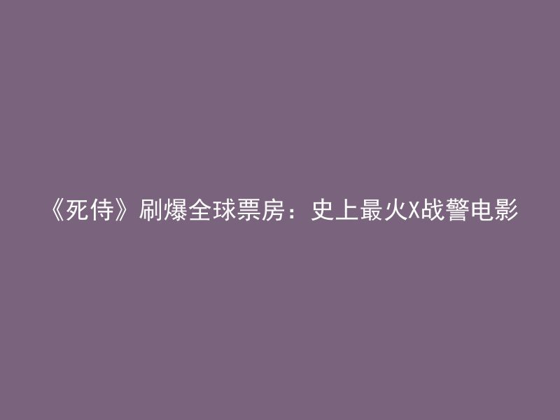 《死侍》刷爆全球票房：史上最火X战警电影