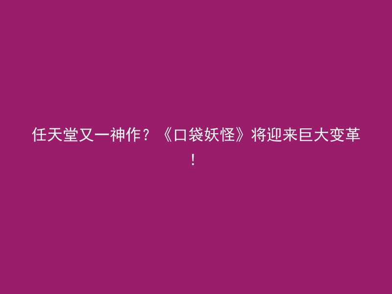 任天堂又一神作？《口袋妖怪》将迎来巨大变革！