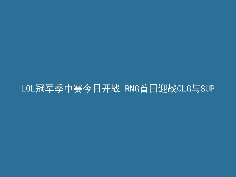 LOL冠军季中赛今日开战 RNG首日迎战CLG与SUP