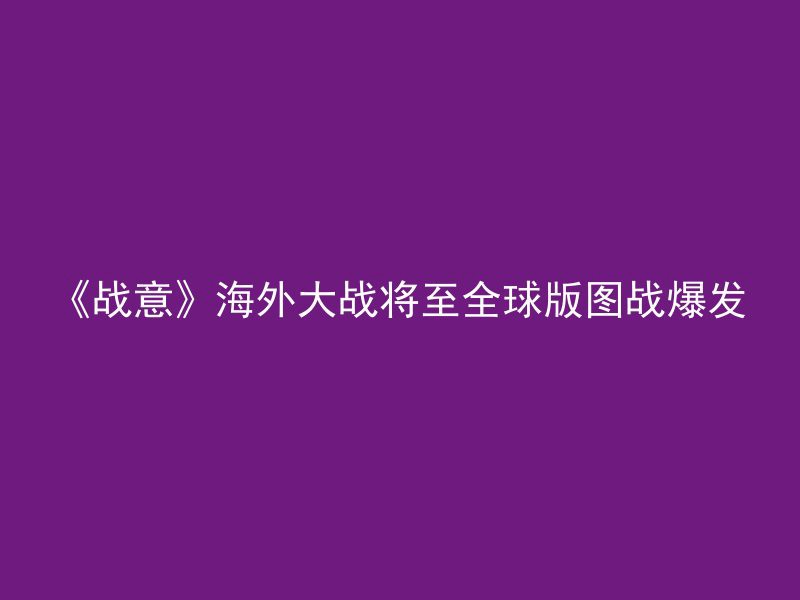 《战意》海外大战将至全球版图战爆发