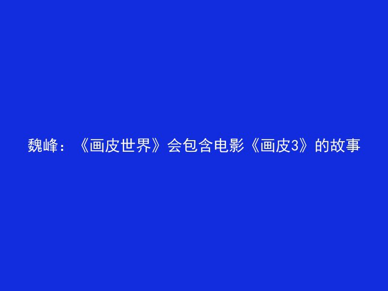 魏峰：《画皮世界》会包含电影《画皮3》的故事