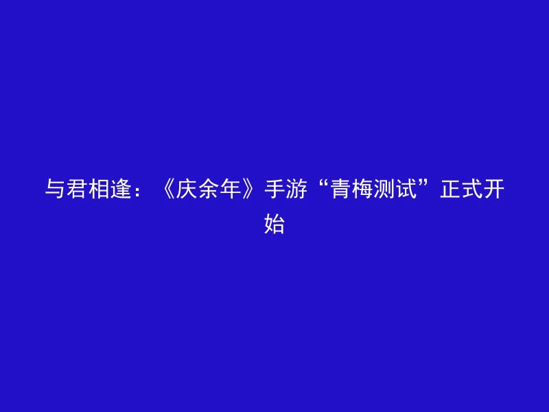 与君相逢：《庆余年》手游“青梅测试”正式开始