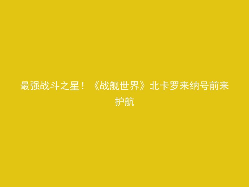 最强战斗之星！《战舰世界》北卡罗来纳号前来护航