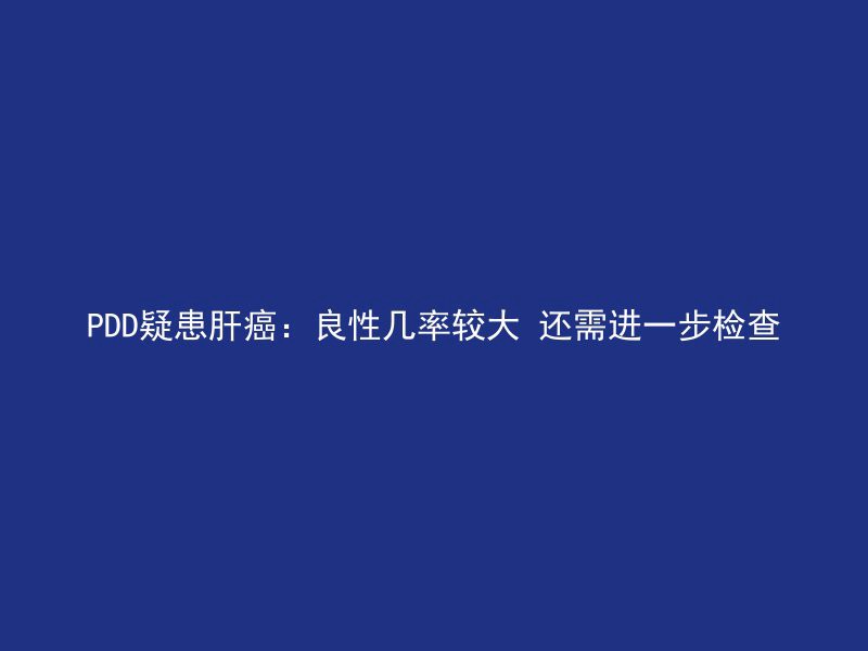 PDD疑患肝癌：良性几率较大 还需进一步检查