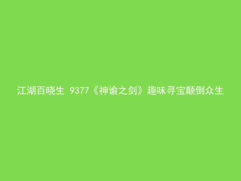 江湖百晓生 9377《神谕之剑》趣味寻宝颠倒众生